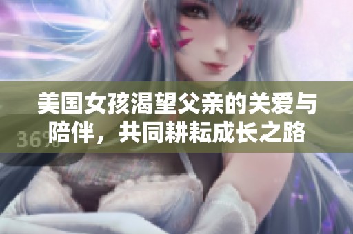 美国女孩渴望父亲的关爱与陪伴，共同耕耘成长之路