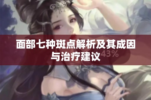 面部七种斑点解析及其成因与治疗建议