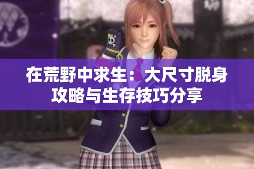 在荒野中求生：大尺寸脱身攻略与生存技巧分享