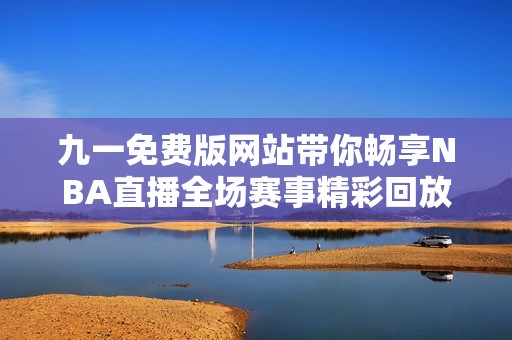 九一免费版网站带你畅享NBA直播全场赛事精彩回放