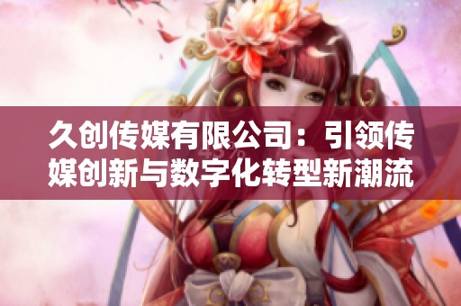 久创传媒有限公司：引领传媒创新与数字化转型新潮流