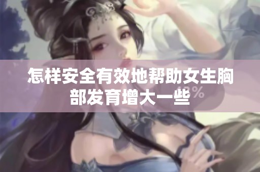 怎样安全有效地帮助女生胸部发育增大一些
