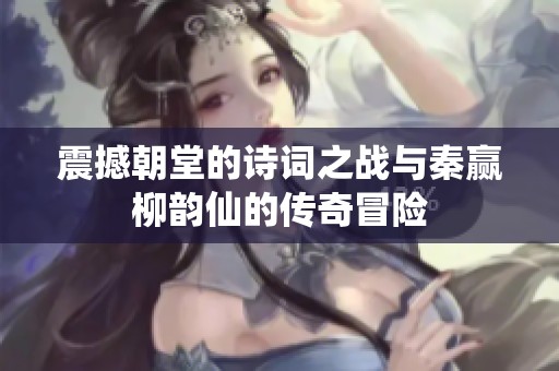 震撼朝堂的诗词之战与秦赢柳韵仙的传奇冒险