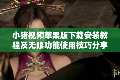 小猪视频苹果版下载安装教程及无限功能使用技巧分享