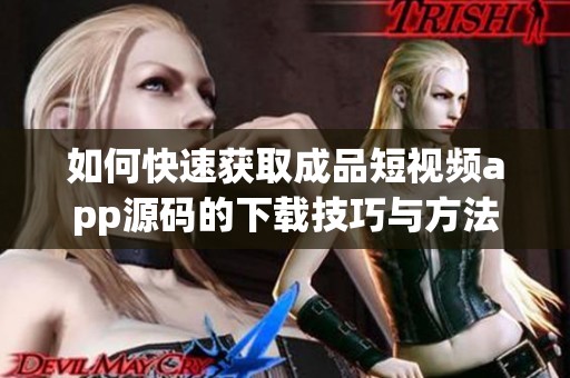 如何快速获取成品短视频app源码的下载技巧与方法