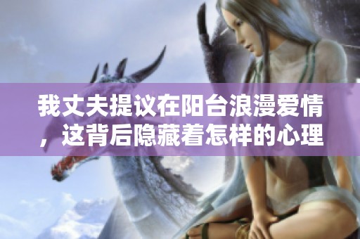 我丈夫提议在阳台浪漫爱情，这背后隐藏着怎样的心理需求