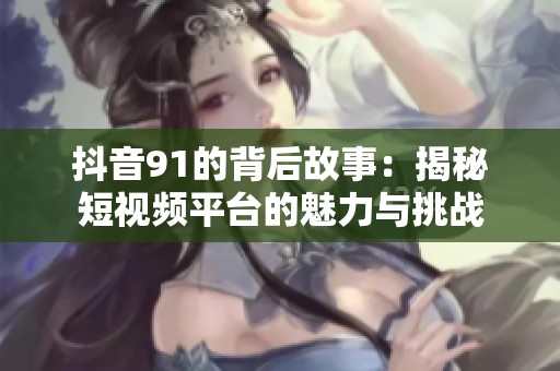 抖音91的背后故事：揭秘短视频平台的魅力与挑战