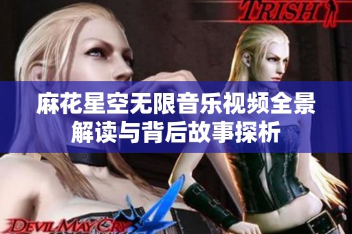 麻花星空无限音乐视频全景解读与背后故事探析