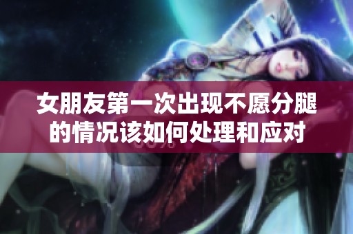 女朋友第一次出现不愿分腿的情况该如何处理和应对