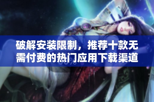 破解安装限制，推荐十款无需付费的热门应用下载渠道