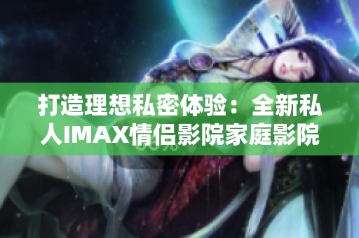 打造理想私密体验：全新私人IMAX情侣影院家庭影院推荐