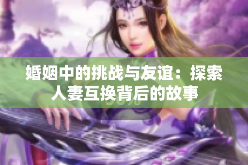 婚姻中的挑战与友谊：探索人妻互换背后的故事
