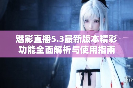 魅影直播5.3最新版本精彩功能全面解析与使用指南