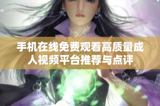 手机在线免费观看高质量成人视频平台推荐与点评