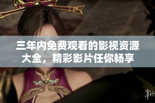 三年内免费观看的影视资源大全，精彩影片任你畅享