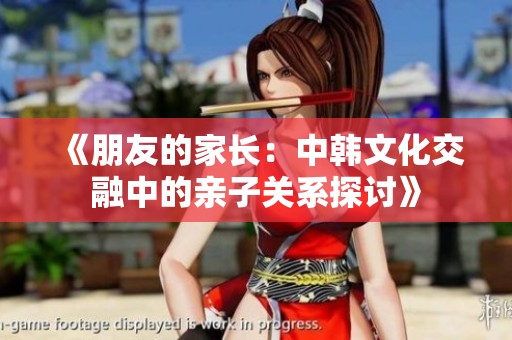 《朋友的家长：中韩文化交融中的亲子关系探讨》