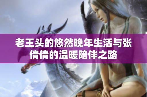 老王头的悠然晚年生活与张倩倩的温暖陪伴之路