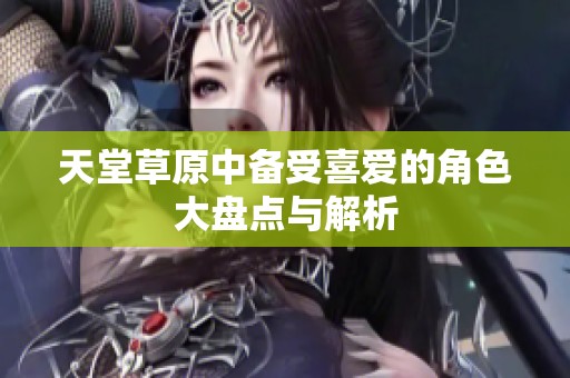 天堂草原中备受喜爱的角色大盘点与解析