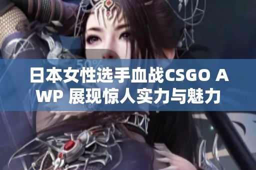 日本女性选手血战CSGO AWP 展现惊人实力与魅力