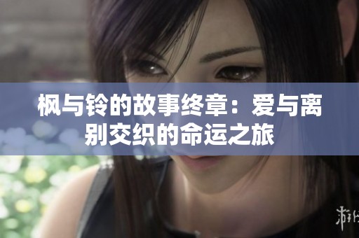 枫与铃的故事终章：爱与离别交织的命运之旅