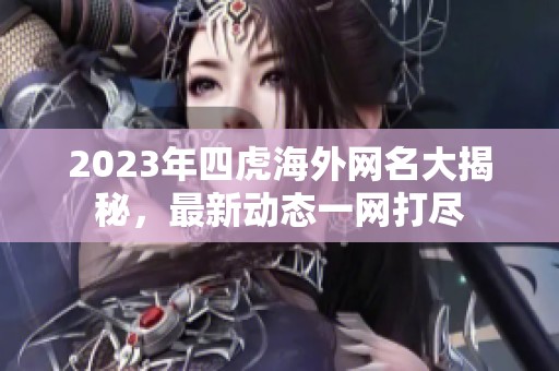 2023年四虎海外网名大揭秘，最新动态一网打尽