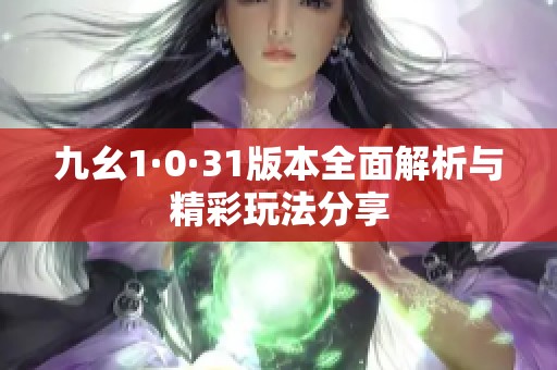 九幺1·0·31版本全面解析与精彩玩法分享