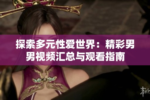 探索多元性爱世界：精彩男男视频汇总与观看指南