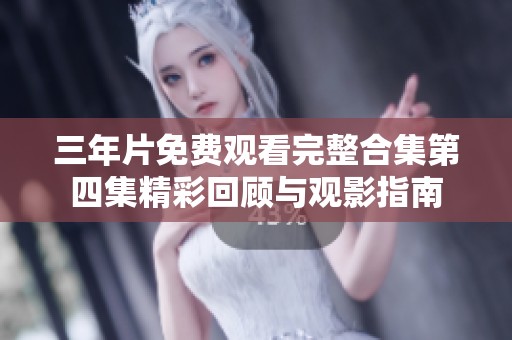 三年片免费观看完整合集第四集精彩回顾与观影指南
