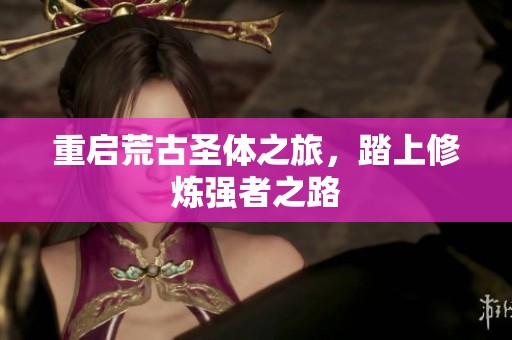 重启荒古圣体之旅，踏上修炼强者之路