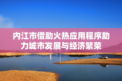 内江市借助火热应用程序助力城市发展与经济繁荣