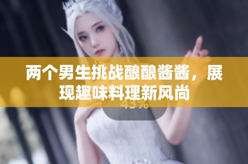 两个男生挑战酿酿酱酱，展现趣味料理新风尚