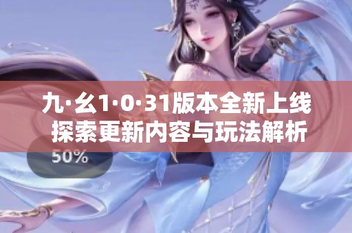 九·幺1·0·31版本全新上线 探索更新内容与玩法解析