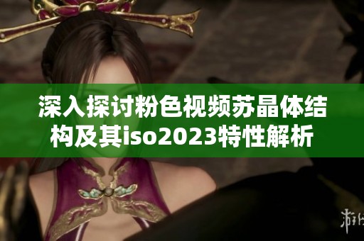 深入探讨粉色视频苏晶体结构及其iso2023特性解析