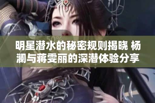 明星潜水的秘密规则揭晓 杨澜与蒋雯丽的深潜体验分享
