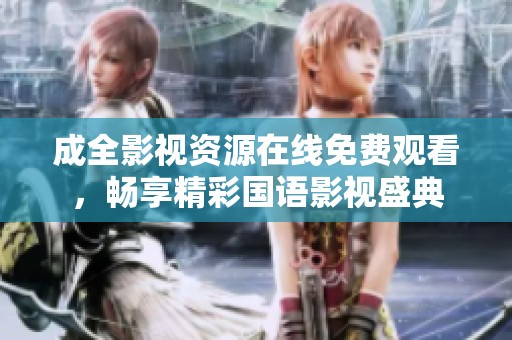 成全影视资源在线免费观看，畅享精彩国语影视盛典