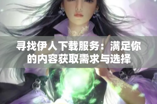 寻找伊人下载服务：满足你的内容获取需求与选择