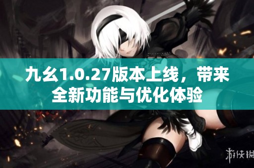 九幺1.0.27版本上线，带来全新功能与优化体验