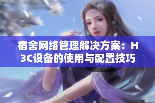 宿舍网络管理解决方案：H3C设备的使用与配置技巧