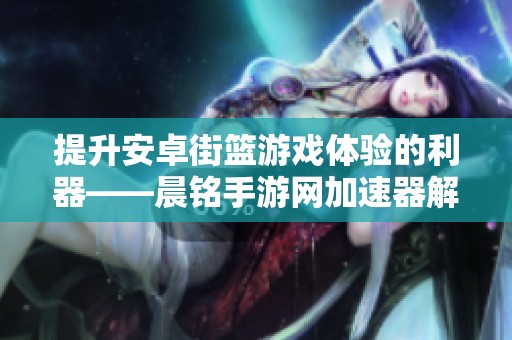 提升安卓街篮游戏体验的利器——晨铭手游网加速器解析