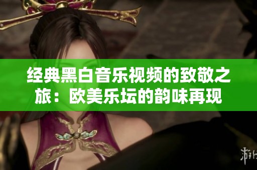 经典黑白音乐视频的致敬之旅：欧美乐坛的韵味再现