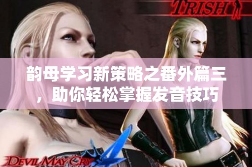 韵母学习新策略之番外篇三，助你轻松掌握发音技巧