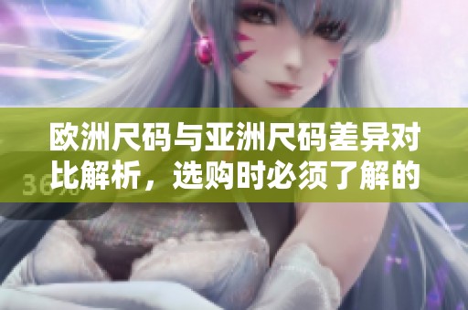 欧洲尺码与亚洲尺码差异对比解析，选购时必须了解的知识