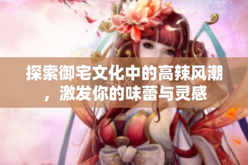 探索御宅文化中的高辣风潮，激发你的味蕾与灵感