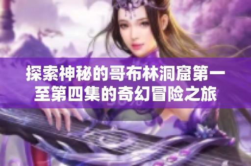 探索神秘的哥布林洞窟第一至第四集的奇幻冒险之旅