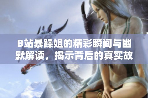 B站暴躁姐的精彩瞬间与幽默解读，揭示背后的真实故事