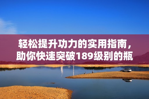 轻松提升功力的实用指南，助你快速突破189级别的瓶颈