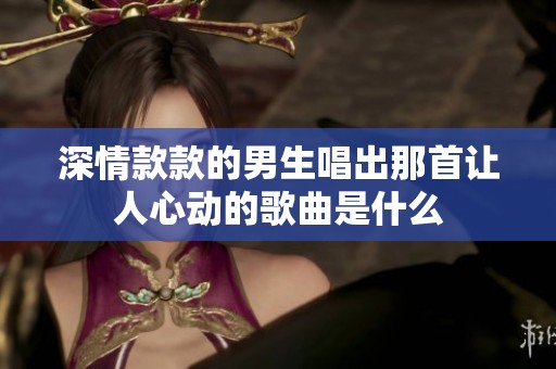 深情款款的男生唱出那首让人心动的歌曲是什么