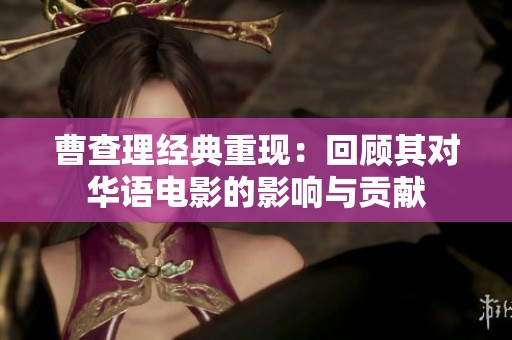 曹查理经典重现：回顾其对华语电影的影响与贡献