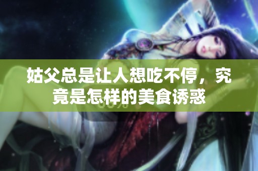 姑父总是让人想吃不停，究竟是怎样的美食诱惑