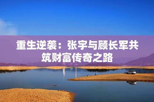 重生逆袭：张宇与顾长军共筑财富传奇之路